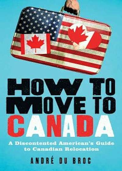 How to Move to Canada: A Discontented American's Guide to Canadian Relocation, Paperback