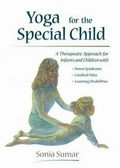 Yoga for the Special Child: A Therapeutic Approach for Infants and Children with Down Syndrome, Cerebral Palsy, Autism Spectrum Disorders and Lear, Paperback