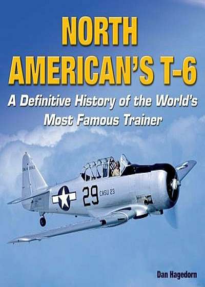 North American's T-6: A Definitive History of the World's Most Famous Trainer, Hardcover