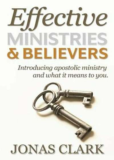 Effective Ministries and Believers: Introducing Apostolic Ministry and What It Means to You., Paperback