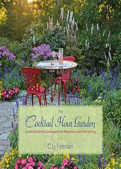 The Cocktail Hour Garden: Creating Evening Landscapes for Relaxation and Entertaining, Hardcover