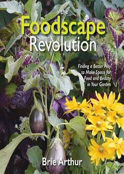 The Foodscape Revolution: Finding a Better Way to Make Space for Food and Beauty in Your Garden, Hardcover