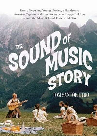 The Sound of Music Story: How a Beguiling Young Novice, a Handsome Austrian Captain, and Ten Singing Von Trapp Children Inspired the Most Belove, Hardcover