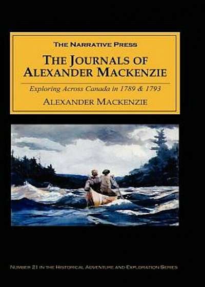 The Journals of Alexander MacKenzie: Voyages from Montreal, on the River St. Laurence, Through the Continent of North America, to the Frozen and Pacif, Paperback