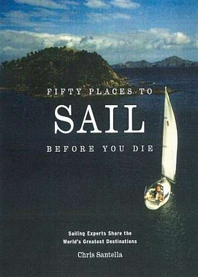 Fifty Places to Sail Before You Die: Sailing Experts Share the World's Greatest Destinations, Hardcover
