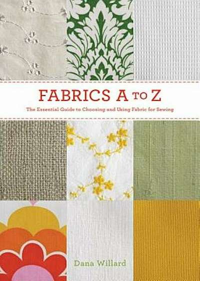 Fabrics A to Z: The Essential Guide to Choosing and Using Fabric for Sewing, Paperback
