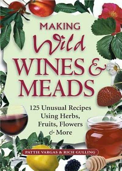 Making Wild Wines & Meads: 125 Unusual Recipes Using Herbs, Fruits, Flowers & More, Paperback