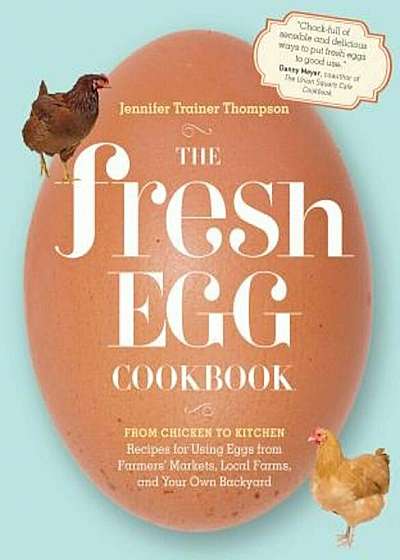 The Fresh Egg Cookbook: From Chicken to Kitchen, Recipes for Using Eggs from Farmers' Markets, Local Farms, and Your Own Backyard, Paperback