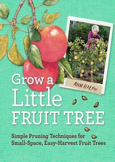 Grow a Little Fruit Tree: Simple Pruning Techniques for Small-Space, Easy-Harvest Fruit Trees, Paperback