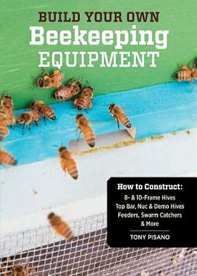 Build Your Own Beekeeping Equipment: How to Construct 8- & 10-Frame Hives; Top Bar, Nuc & Demo Hives; Feeders, Swarm Catchers & More, Paperback
