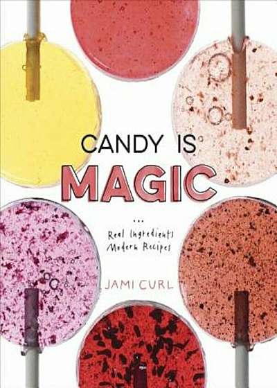 Candy Is Magic: Real Ingredients, Modern Recipes, Hardcover