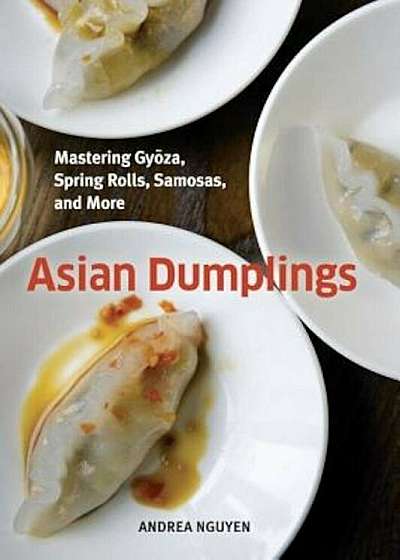 Asian Dumplings: Mastering Gyoza, Spring Rolls, Samosas, and More, Hardcover