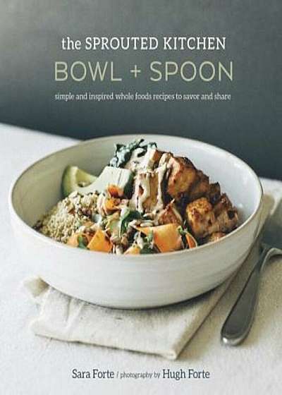 The Sprouted Kitchen Bowl and Spoon: Simple and Inspired Whole Foods Recipes to Savor and Share, Hardcover