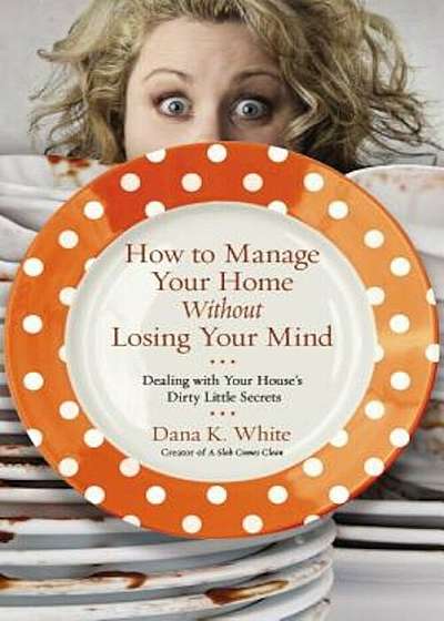How to Manage Your Home Without Losing Your Mind: Dealing with Your House's Dirty Little Secrets, Paperback