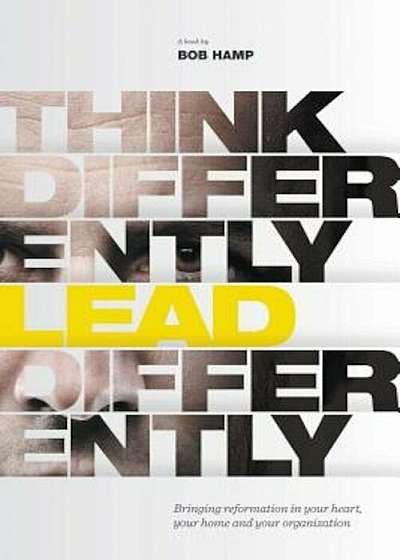 Think Differently, Lead Differently: Bringing Reformation in Your Heart, Your Home and Your Organization, Hardcover