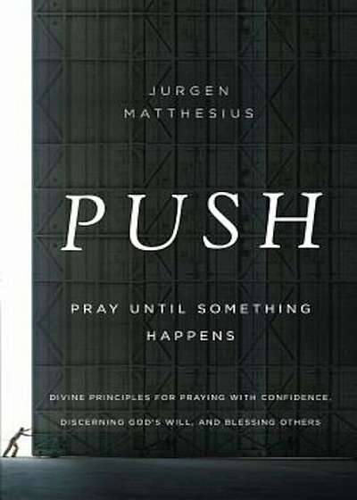 Push: Pray Until Something Happens: Divine Principles for Praying with Confidence, Discerning God's Will, and Blessing Others, Paperback