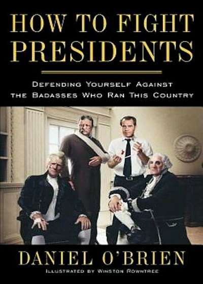 How to Fight Presidents: Defending Yourself Against the Badasses Who Ran This Country, Paperback