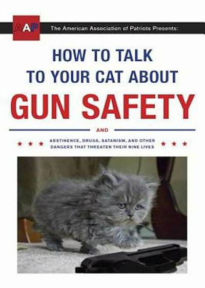 How to Talk to Your Cat about Gun Safety: And Abstinence, Drugs, Satanism, and Other Dangers That Threaten Their Nine Lives, Paperback
