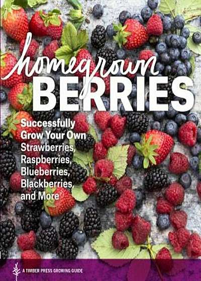 Homegrown Berries: Successfully Grow Your Own Strawberries, Raspberries, Blueberries, Blackberries, and More, Paperback