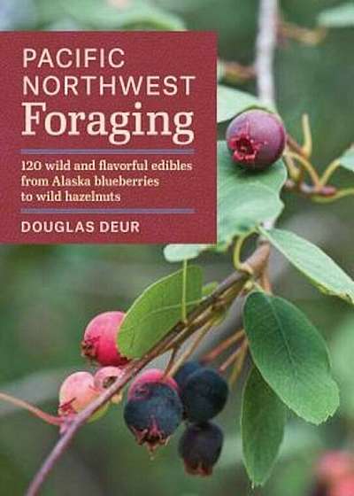 Pacific Northwest Foraging: 120 Wild and Flavorful Edibles from Alaska Blueberries to Wild Hazelnuts, Paperback