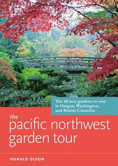 The Pacific Northwest Garden Tour: The 60 Best Gardens to Visit in Oregon, Washington, and British Columbia, Paperback