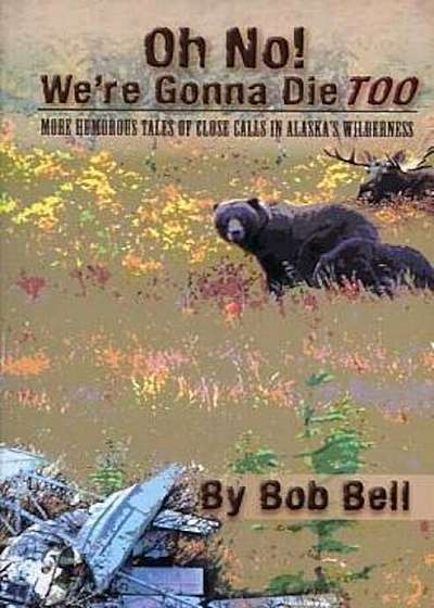 Oh No! We're Gonna Die Too: More Humorous Tales of Close Calls in Alaska's Wilderness, Paperback