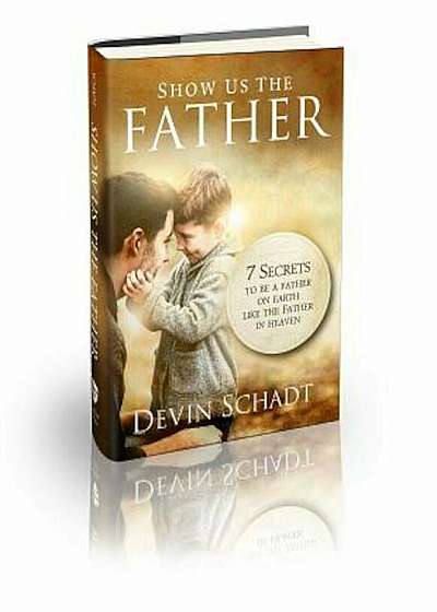 Show Us the Father: 7 Secrets to Be a Father on Earth Like the Father in Heaven, Hardcover