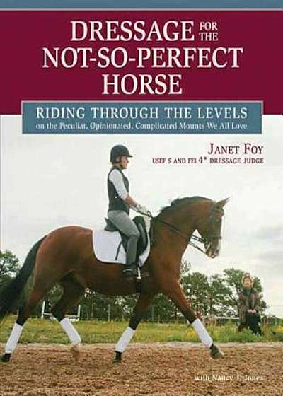 Dressage for the Not-So-Perfect Horse: Riding Through the Levels on the Peculiar, Opinionated, Complicated Mounts We All Love, Hardcover
