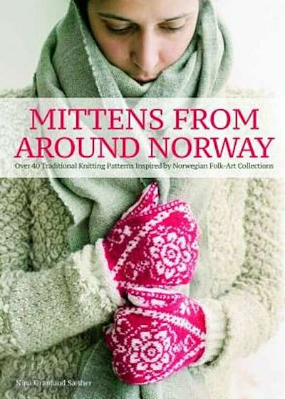 Mittens from Around Norway: Over 40 Traditional Knitting Patterns Inspired by Folk-Art Collections, Hardcover