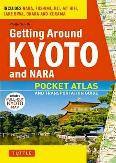 Getting Around Kyoto and Nara: Pocket Atlas and Transportation Guide; Includes Nara, Fushimi, Uji, MT Hiei, Lake Biwa, Ohara and Kurama, Paperback