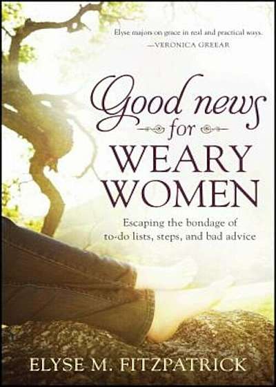 Good News for Weary Women: Escaping the Bondage of To-Do Lists, Steps, and Bad Advice, Paperback