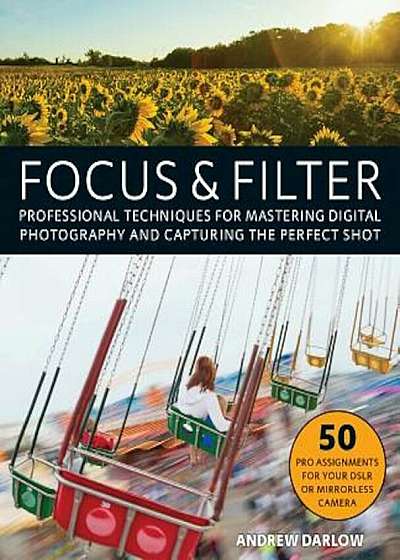 Focus and Filter: Professional Techniques for Mastering Digital Photography and Capturing the Perfect Shot, Paperback