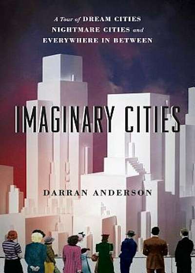 Imaginary Cities: A Tour of Dream Cities, Nightmare Cities, and Everywhere in Between, Paperback
