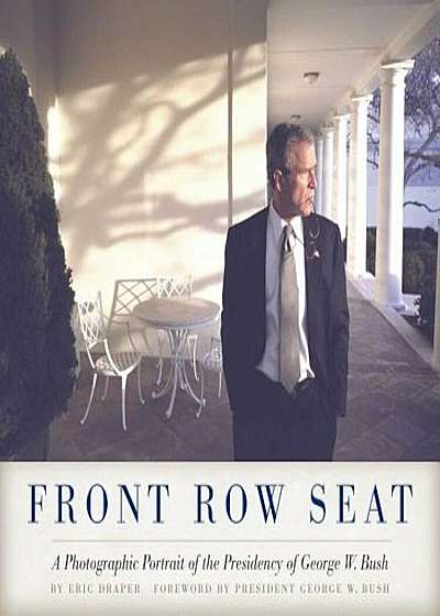 Front Row Seat: A Photographic Portrait of the Presidency of George W. Bush, Hardcover