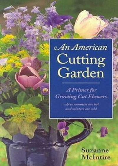 An American Cutting Garden: A Primer for Growing Cut Flowers Where Summers Are Hot and Winters Are Cold, Paperback