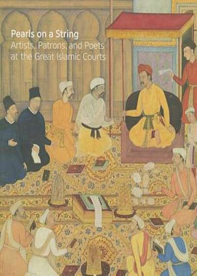 Pearls on a String: Artists, Patrons, and Poets at the Great Islamic Courts, Hardcover