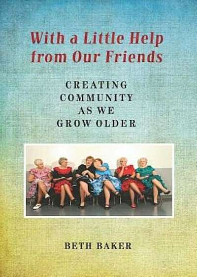 With a Little Help from Our Friends: Creating Community as We Grow Older, Paperback