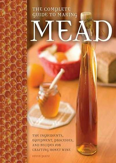 The Complete Guide to Making Mead: The Ingredients, Equipment, Processes, and Recipes for Crafting Honey Wine, Paperback
