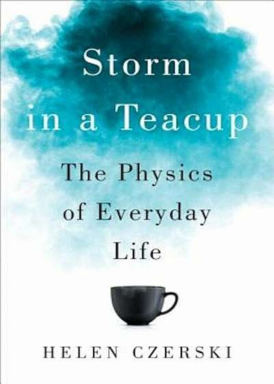 Storm in a Teacup: The Physics of Everyday Life, Hardcover