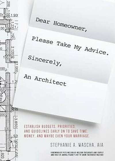 Dear Homeowner, Please Take My Advice. Sincerely, an Architect: A Guide to Help You Establish Budgets, Priorities, and Guidelines Early on to Save Tim, Paperback