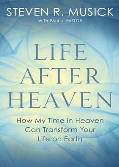 Life After Heaven: How My Time in Heaven Can Transform Your Life on Earth, Paperback
