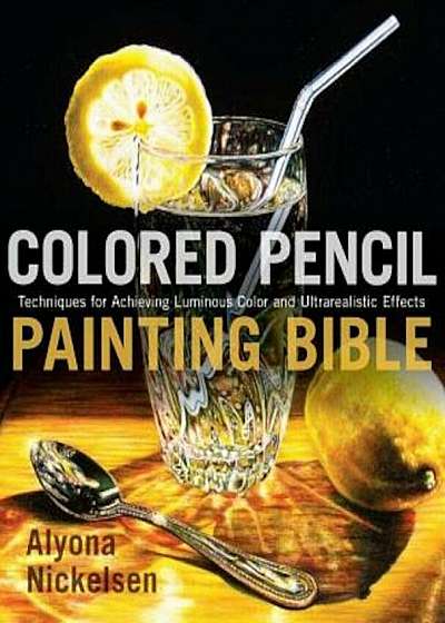Colored Pencil Painting Bible: Techniques for Achieving Luminous Color and Ultrarealistic Effects, Paperback