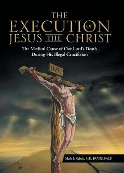 The Execution of Jesus the Christ: The Medical Cause of Our Lord's Death During His Illegal Crucifixion, Hardcover