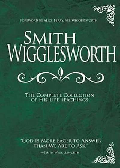 Smith Wigglesworth: The Complete Collection of His Life Teachings, Hardcover