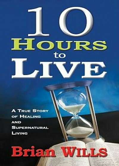10 Hours to Live: A True Story of Healing and Supernatural Living, Paperback