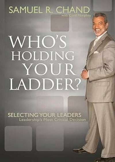 Whos Holding Your Ladder: Selecting Your Leaders: Leaderships Most Critical Decision, Hardcover