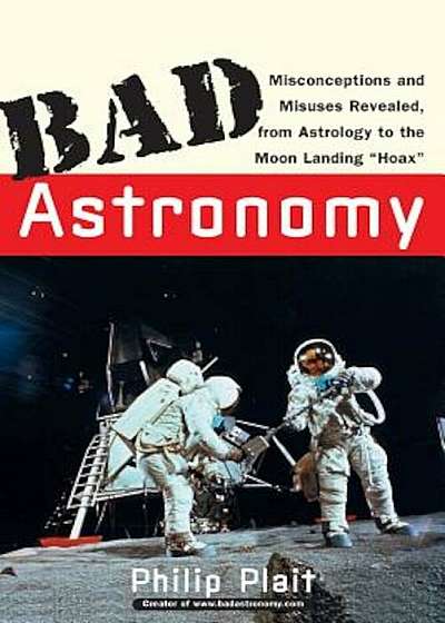 Bad Astronomy: Misconceptions and Misuses Revealed, from Astrology to the Moon Landing 'Hoax', Paperback