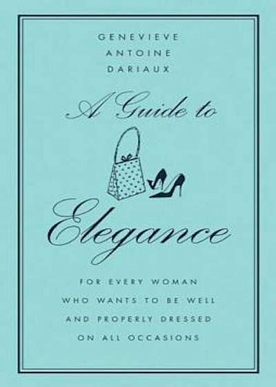 A Guide to Elegance: For Every Woman Who Wants to Be Well and Properly Dressed on All Occasions, Hardcover