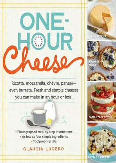 One-Hour Cheese: Ricotta, Mozzarella, Chevre, Paneer--Even Burrata. Fresh and Simple Cheeses You Can Make in an Hour or Less!, Paperback