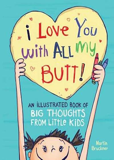 I Love You with All My Butt!: An Illustrated Book of Big Thoughts from Little Kids, Hardcover